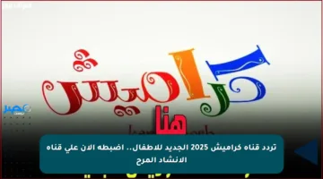تردد قناة كراميش 2025 الجديد للأطفال.. اضبطه الآن على قناة الإنشاد المرح